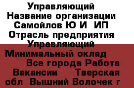 Управляющий › Название организации ­ Самойлов Ю.И, ИП › Отрасль предприятия ­ Управляющий › Минимальный оклад ­ 35 000 - Все города Работа » Вакансии   . Тверская обл.,Вышний Волочек г.